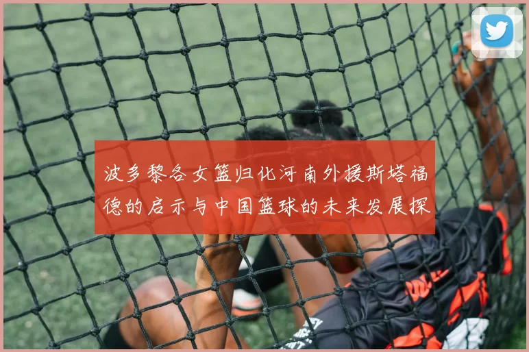 波多黎各女篮归化河南外援斯塔福德的启示与中国篮球的未来发展探讨