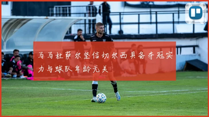 马马杜萨尔坚信切尔西具备夺冠实力与球队年龄无关
