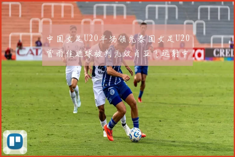 中国女足U20半场领先泰国女足U20曾雨佳进球被判无效肖亚飞远射中框