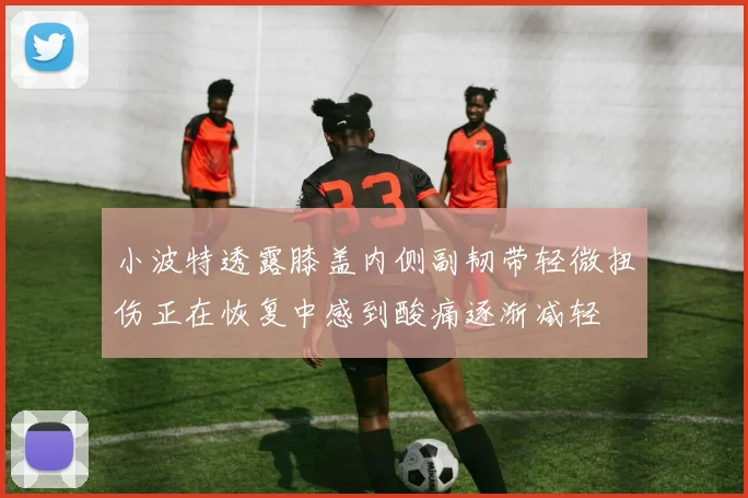 小波特透露膝盖内侧副韧带轻微扭伤正在恢复中感到酸痛逐渐减轻