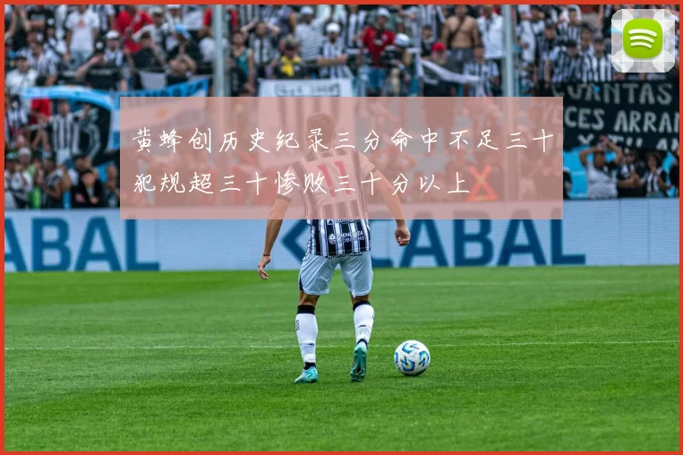 黄蜂创历史纪录三分命中不足三十犯规超三十惨败三十分以上