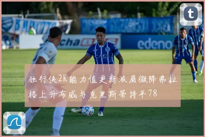 独行侠2K能力值更新浓眉微降弗拉格上升布威与克里斯蒂持平78