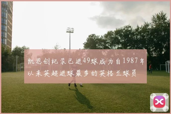 凯恩创纪录已进49球成为自1987年以来英超进球最多的英格兰球员