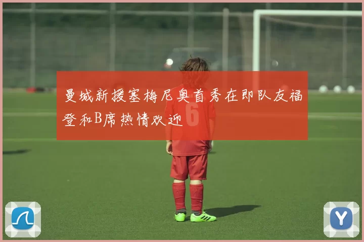 曼城新援塞梅尼奥首秀在即队友福登和B席热情欢迎