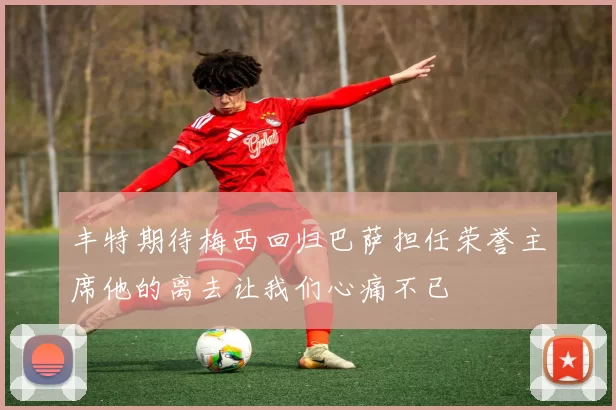 丰特期待梅西回归巴萨担任荣誉主席他的离去让我们心痛不已