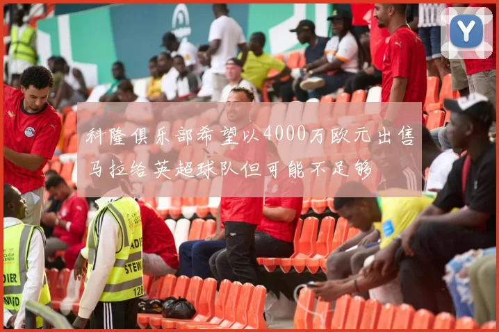 科隆俱乐部希望以4000万欧元出售马拉给英超球队但可能不足够