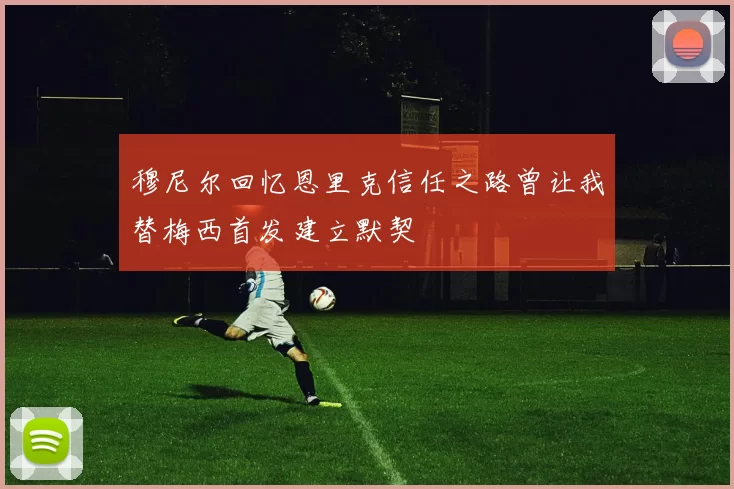 穆尼尔回忆恩里克信任之路曾让我替梅西首发建立默契