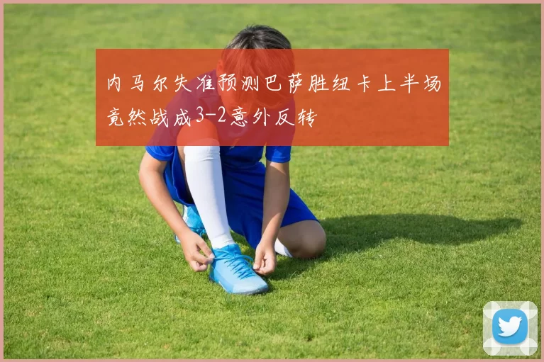 内马尔失准预测巴萨胜纽卡上半场竟然战成3-2意外反转