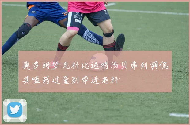 奥多姆梦见科比送鸡汤贝弗利调侃其嗑药过量别牵连老科