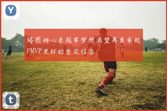 塔图姆心系冠军梦想渴望再度举起FMVP奖杯的坚定信念