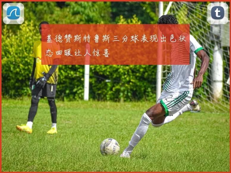 基德赞斯特鲁斯三分球表现出色状态回暖让人惊喜