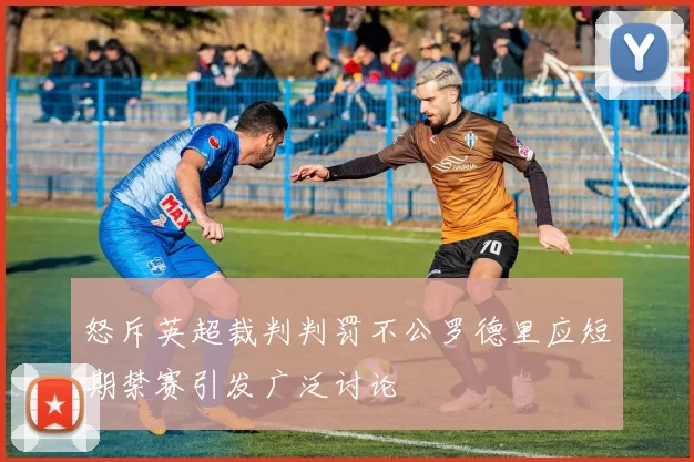 怒斥英超裁判判罚不公罗德里应短期禁赛引发广泛讨论