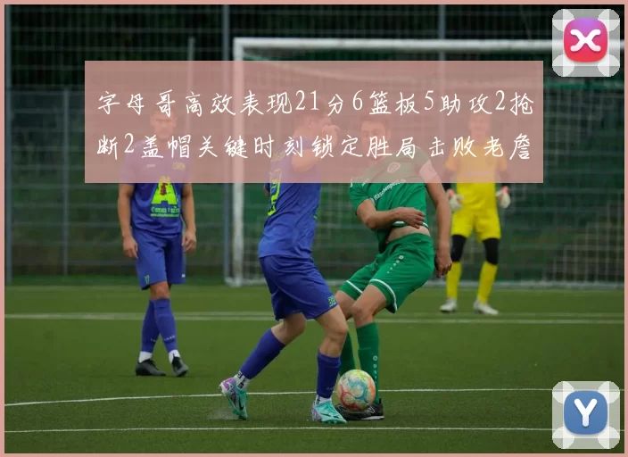 字母哥高效表现21分6篮板5助攻2抢断2盖帽关键时刻锁定胜局击败老詹